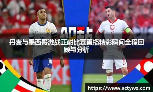 丹麦与墨西哥激战正酣比赛直播精彩瞬间全程回顾与分析